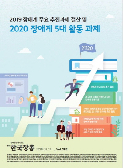 2019 ﻿﻿장애계 주요 추진과제 결산 및 ﻿﻿2020 ﻿﻿장애계 ﻿﻿5﻿﻿대 활동과제  장애인정책리포트 장애계 주요 입법 추진 활동 제 21대 국회의원총선거 대비 장애계 공통대응 장애인 정책종합계획 및 문재인정부공약 중간점검 모니터링 및 이행 촉구 활동 장애등급제 폐지에 따른 장애계 공동대응 고령 장애인 지원정책 및 서비스 마련 정책 활동  월간 한국장총 2020.02.14. _ Vol.392