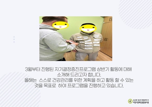 3월부터 진행된 자기결정증진프로그램 상반기 활동에 대해  소개해 드리고자 합니다. 올해는  스스로 건강관리를 위한 계획을 하고 활동 할 수 있는 것을 목표로  하여 프로그램을 진행하고 있습니다.