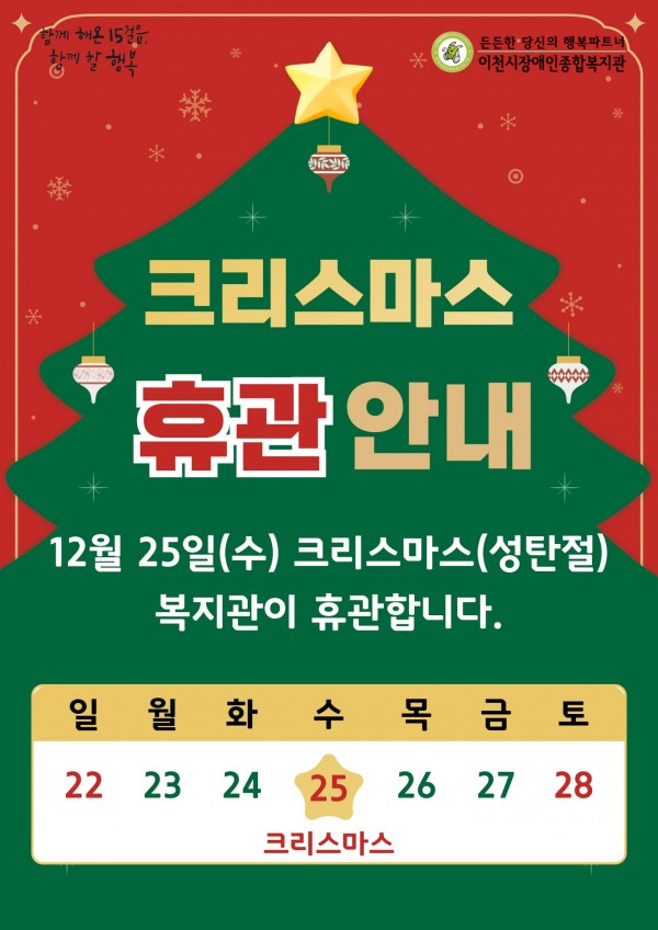 함께 해온 15걸음, 함께할 행복 든든한 당신의 행복파트너 이천시장애인종합복지관 크리스마스 휴관 안내 12월 25일(수) 크리스마스(성탄절) 복지관이 휴관합니다. 일월화수목금토 22 23 24 25 26 27 28 크리스마스