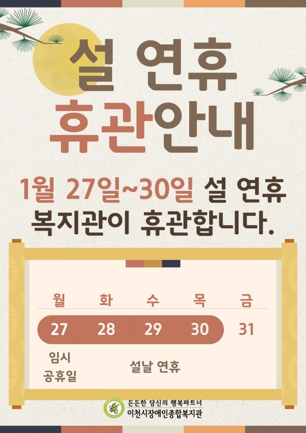 설 연휴 휴관 안내 1월 27일~30일 설 연휴 복지관이 휴관합니다. 월화수목금 27 28 29 30 31 임시공휴일 설날 연휴 든든한 당신의 행복파트너 이천시장애인종합복지관