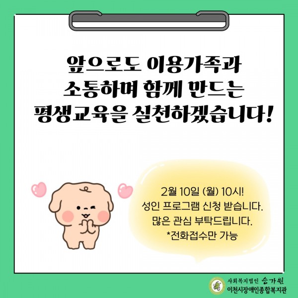 앞으로도 이용가족과 소통하며 함께 만드는 평생교육을 실천하겠습니다! 2월 10일 (월) 10시! 성인 프로그램 신청 받습니다. 많은 관심 부탁드립니다. *전화접수만 가능