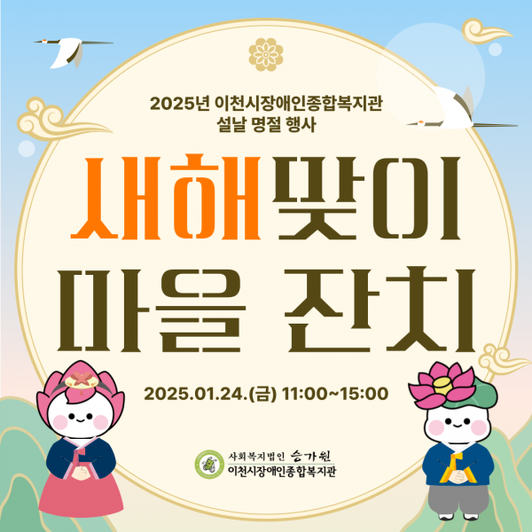 2025년 이천시장애인종합복지관 설날 명절 행사 새해맞이 마을 잔치 2025.01.24.(금) 11:00~15:00 사회복지법인승가원 이천시장애인종합복지관