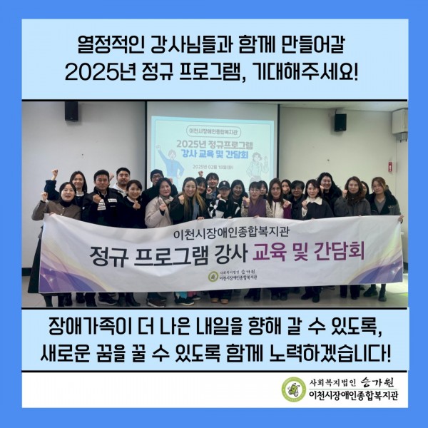 열정적인 강사님들과 함께 만들어갈  2025년 정규 프로그램, 기대해주세요!  장애가족이 더 나은 내일을 향해 갈 수 있도록, 새로운 꿈을 꿀 수 있도록 함께 노력하겠습니다!