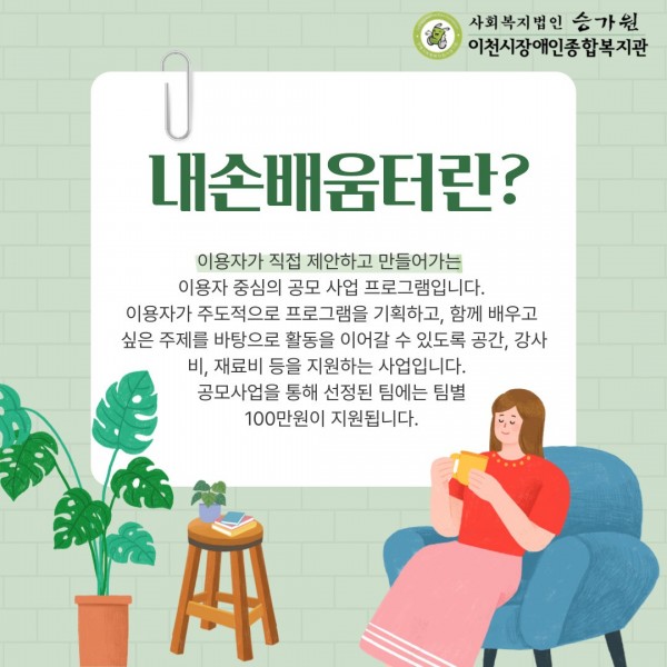 이용자가 직접 제안하고 만들어가는  이용자 중심의 공모 사업 프로그램입니다. 이용자가 주도적으로 프로그램을 기획하고, 함께 배우고  싶은 주제를 바탕으로 활동을 이어갈 수 있도록 공간, 강사비, 재료비 등을 지원하는 사업입니다.   공모사업을 통해 선정된 팀에는 팀별  100만원이 지원됩니다. 