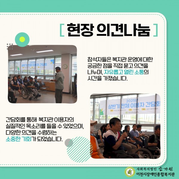 현장 의견나눔 참석자들은 복지관 운영에 대한 궁금한 점을 직접 묻고 의견을 나누며, 자유롭고 열린 소통의 시간을 가졌습니다. 간담회를 통해 복지관 이용자의 실질적인 목소리를 들을 수 있었으며, 다양한 의견을 수렴하는 소중한 기회가 되었습니다.