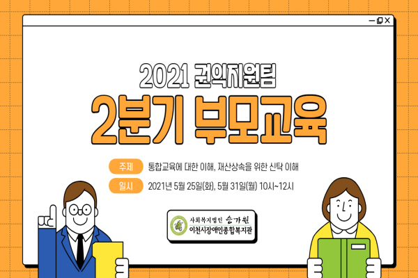 2021 권익지원팀 2분기 부모교육 / 주제: 통합교육에 대한 이해, 재산상속을 위한 신탁 이해 / 일시: 2021년 5월 25일(화), 5월 31일(월) 10시~12시