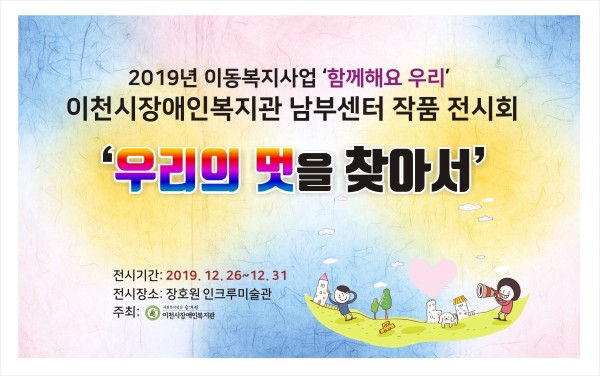 작품전시회 현수막 사진
내용 2019년 이동복지사업 함께해요 우리 이천시장애인복지관 남부센터 작품 전시회 우리의 멋을 찾아서
전시기간 2019년 12월 26일 부터 12월 31일까지
전시장소 장호원인크루미술관
주최 이천시장애인복지관