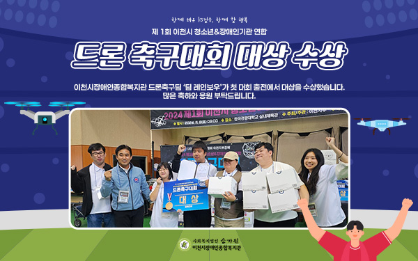 제 1회 이천시 청소년&장애인기관 연합 드론 축구대회 대상 수상이천시장애인종합복지관 드론축구팀 ‘팀 레인보우’가 첫 대회 출전에서 대상을 수상했습니다. 많은 축하와 응원 부탁드립니다. 