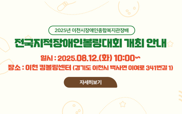 2025년 이천시장애인종합복지관장배 전국지적장애인볼링대회 개최 안내 - 일시 : 2025.08.12.(화) 10:00~ - 장소 : 이천 킹볼링센터 (경기도 이천시 백사면 이여로 341번길 1)