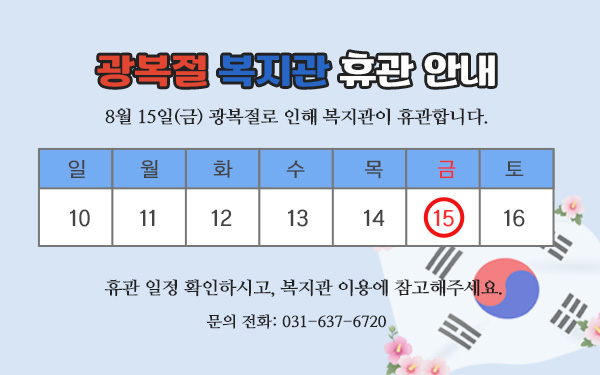 광복절 복지관 휴관 안내     8월 15일(금) 광복절로 인해 복지관이 휴관합니다.     휴관 일정 확인하시고, 복지관 이용에 참고해주세요.     문의 전화: 031-637-6720